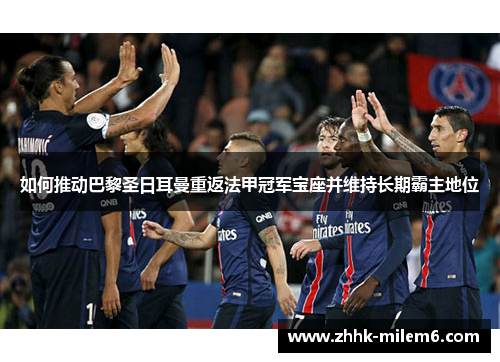如何推动巴黎圣日耳曼重返法甲冠军宝座并维持长期霸主地位