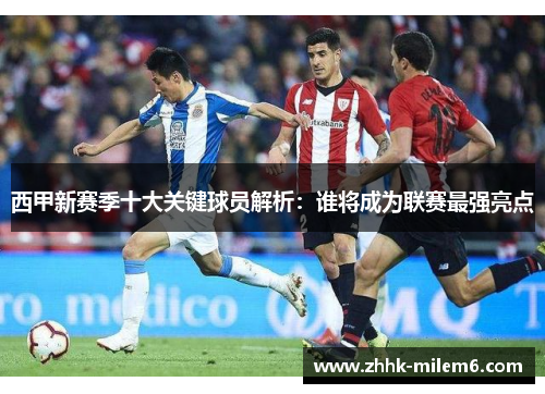 西甲新赛季十大关键球员解析：谁将成为联赛最强亮点