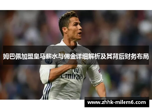 姆巴佩加盟皇马薪水与佣金详细解析及其背后财务布局