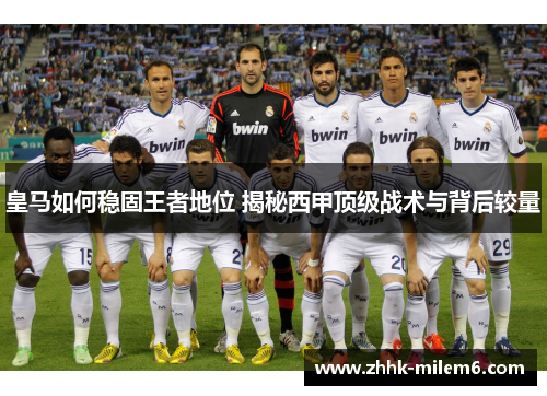 皇马如何稳固王者地位 揭秘西甲顶级战术与背后较量