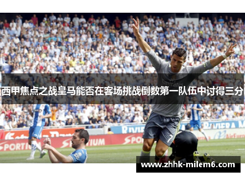 西甲焦点之战皇马能否在客场挑战倒数第一队伍中讨得三分