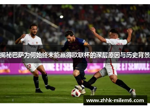 揭秘巴萨为何始终未能赢得欧联杯的深层原因与历史背景